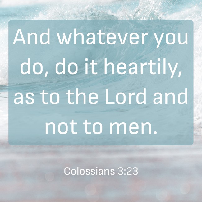  And whatever you do, do it heartily, as to the Lord and not to men.   - Colossians 3:23 