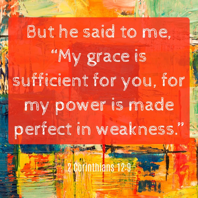  But he said to me, “My grace is sufficient for you, for my power is made perfect in weakness.”   - 2 Corinthians 12:9 