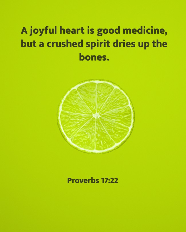 A joyful heart is good medicine, but a crushed spirit dries up the bones. - Proverbs 17:22