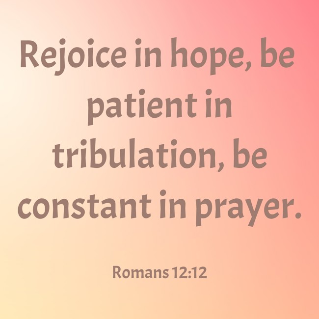 Rejoice in hope, be patient in tribulation, be constant in prayer. - Romans 12:12