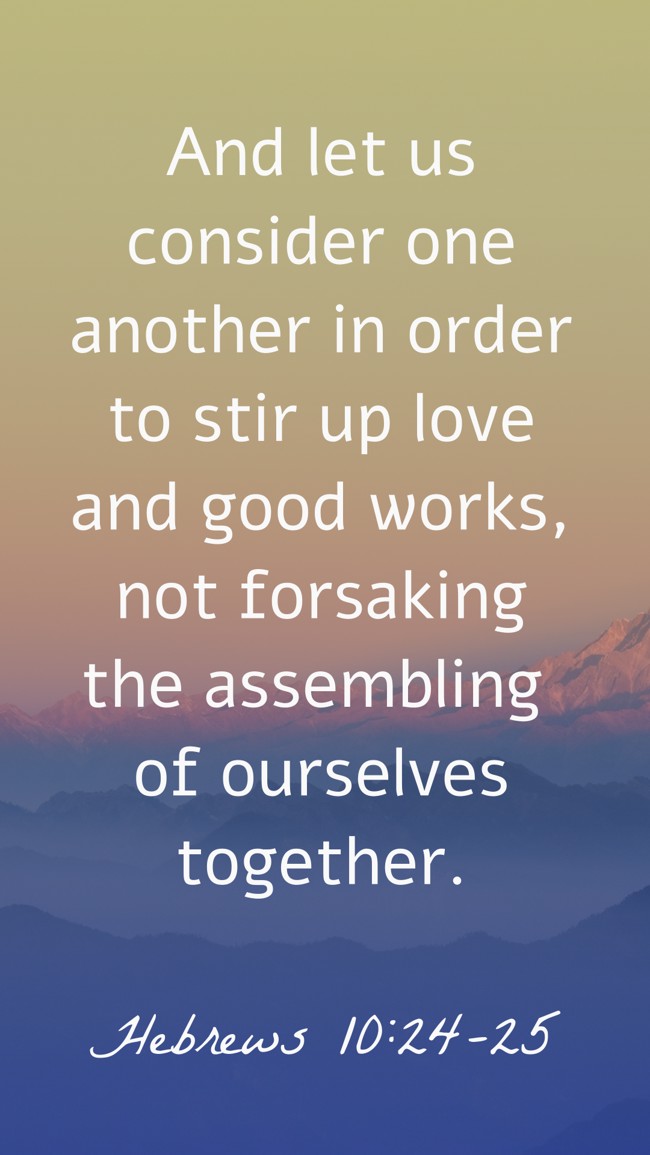  And let us consider one another in order to stir up love and good works, not forsaking the assembling of ourselves together.   - Hebrews 10:24-25 