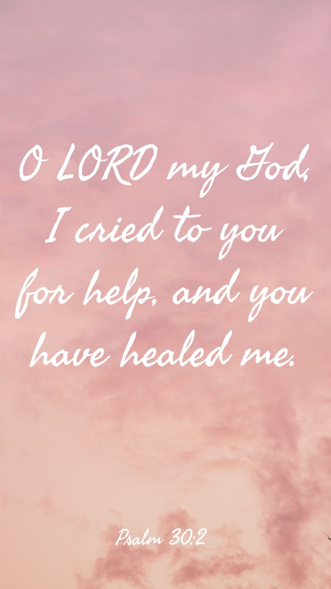 O LORD my God, I cried to you for help, and you have healed me. - Psalm 30:2