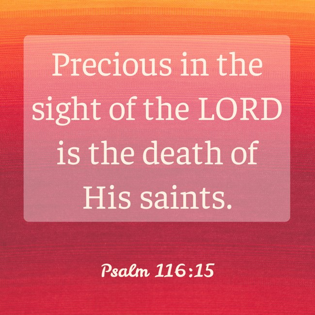 Precious in the sight of the LORD is the death of His saints. - Psalm 116:15