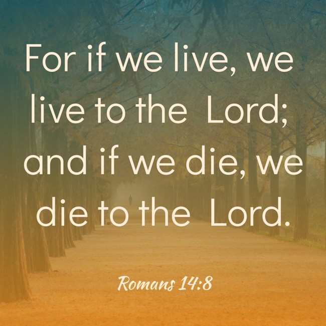 For if we live, we live to the Lord; and if we die, we die to the Lord. - Romans 14:8