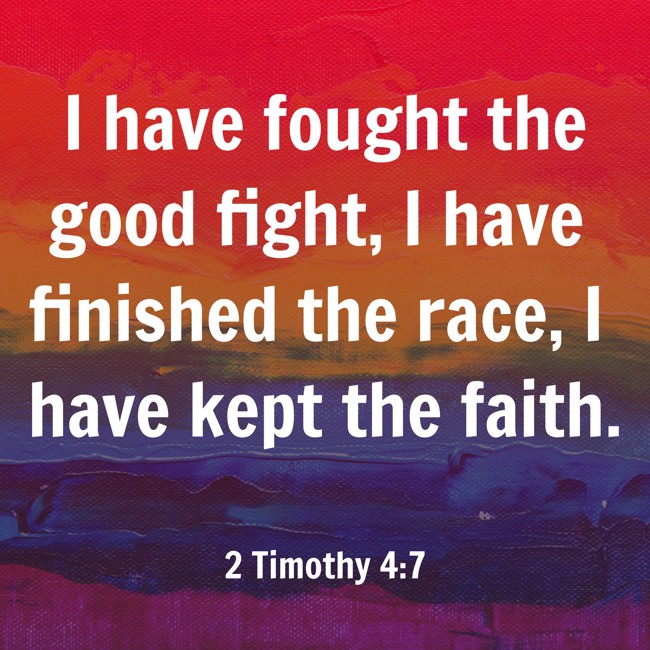 I have fought the good fight, I have finished the race, I have kept the faith. - 2 Timothy 4:7