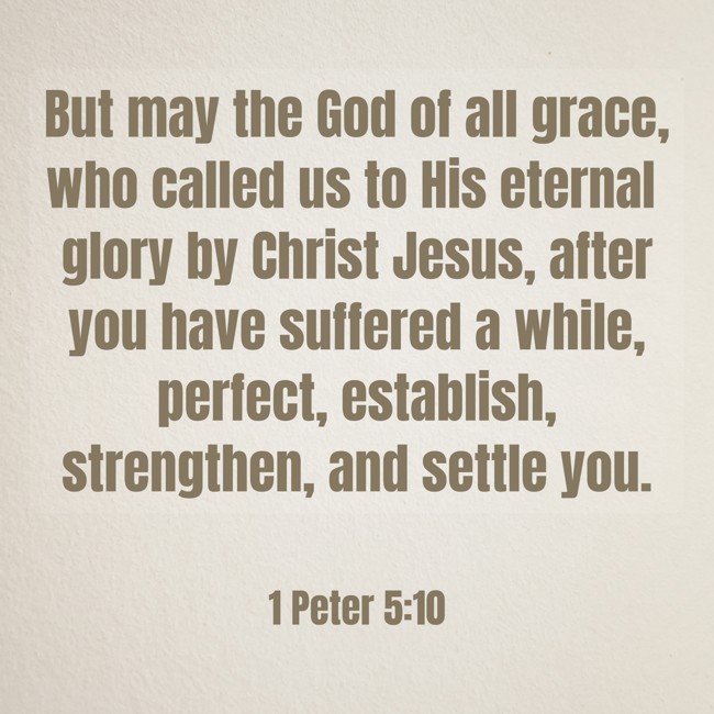 But may the God of all grace, who called us to His eternal glory by Christ Jesus, after you have suffered a while, perfect, establish, strengthen, and settle you. - 1 Peter 5:10