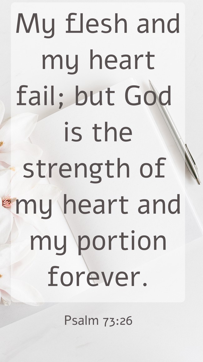 My flesh and my heart fail; but God is the strength of my heart and my portion forever. - Psalm 73:26