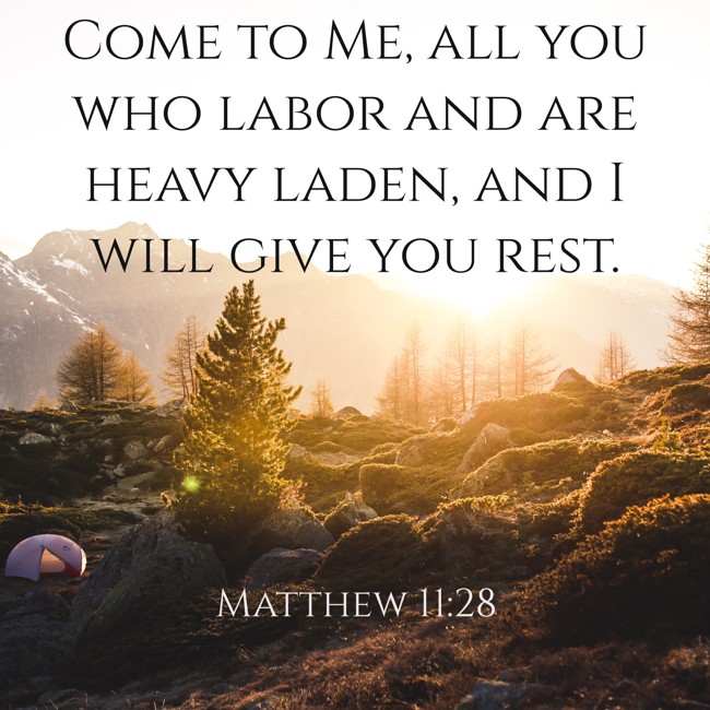 Come to Me, all you who labor and are heavy laden, and I will give you rest. - Matthew 11:28
