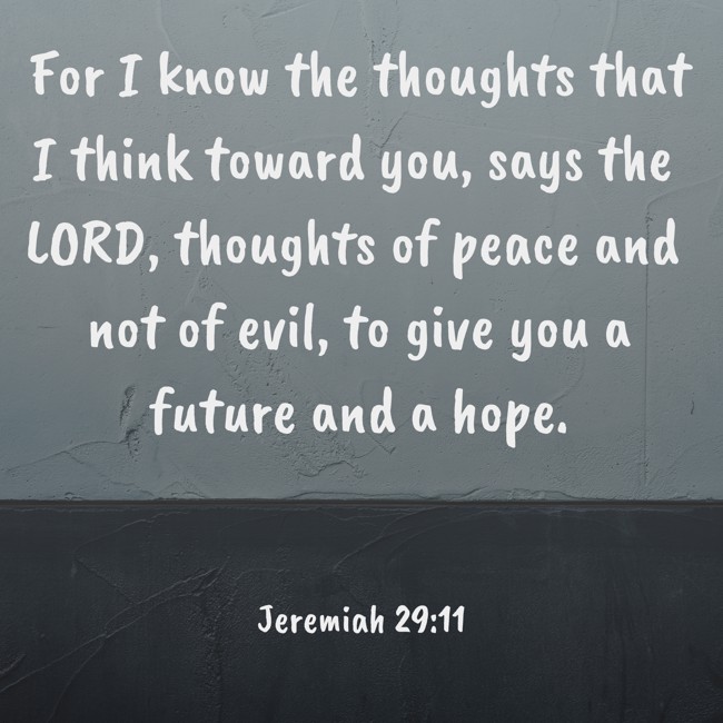 For I know the thoughts that I think toward you, says the LORD, thoughts of peace and not of evil, to give you a future and a hope. - Jeremiah 29:11