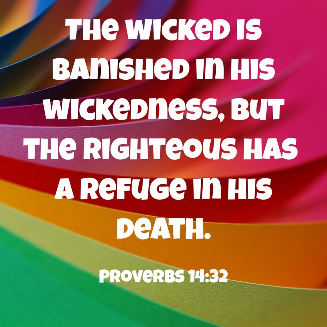 The wicked is banished in his wickedness, but the righteous has a refuge in his death. - Proverbs 14:32