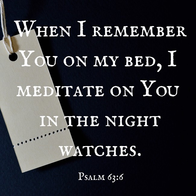 When I remember You on my bed, I meditate on You in the night watches. - Psalm 63:6