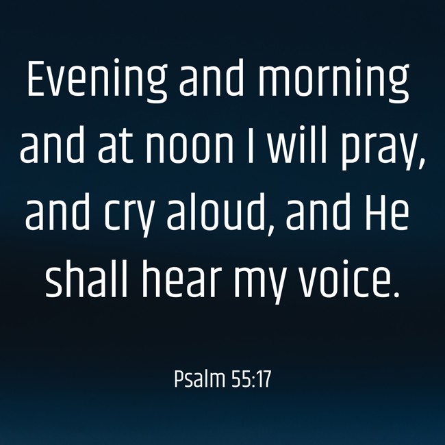 Evening and morning and at noon I will pray, and cry aloud, and He shall hear my voice. - Psalm 55:17