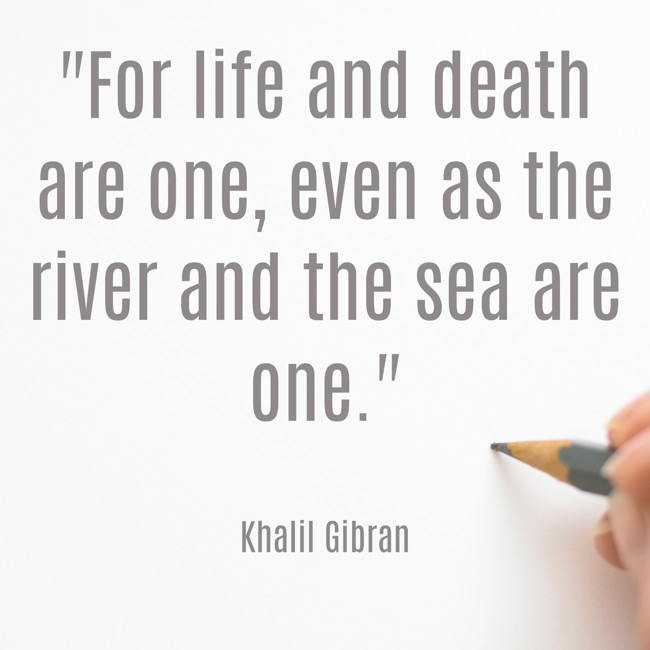 For life and death are one, even as the river and the sea are one. - Khalil Gibran