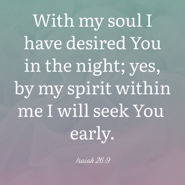 With my soul I have desired You in the night; yes, by my spirit within me I will seek You early. - Isaiah 26:9