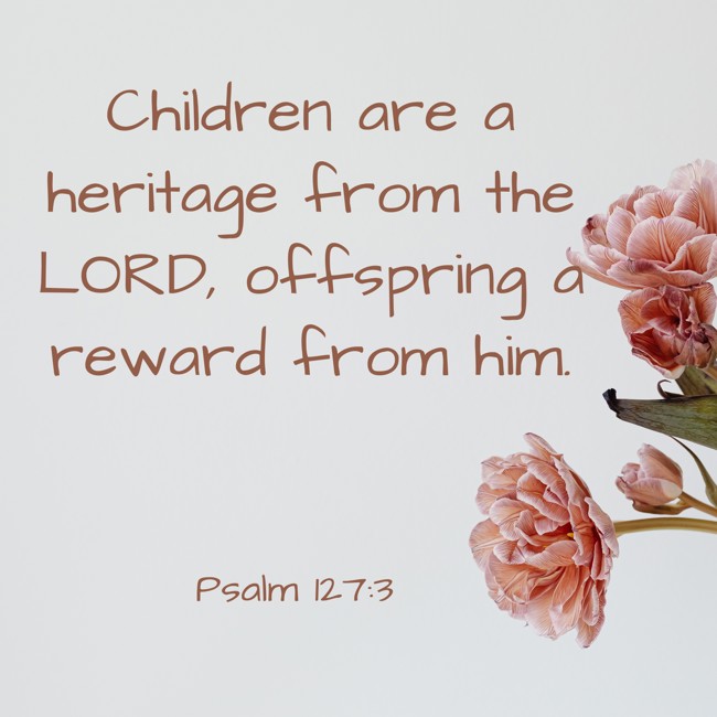 Children are a heritage from the LORD, offspring a reward from him. - Psalm 127:3