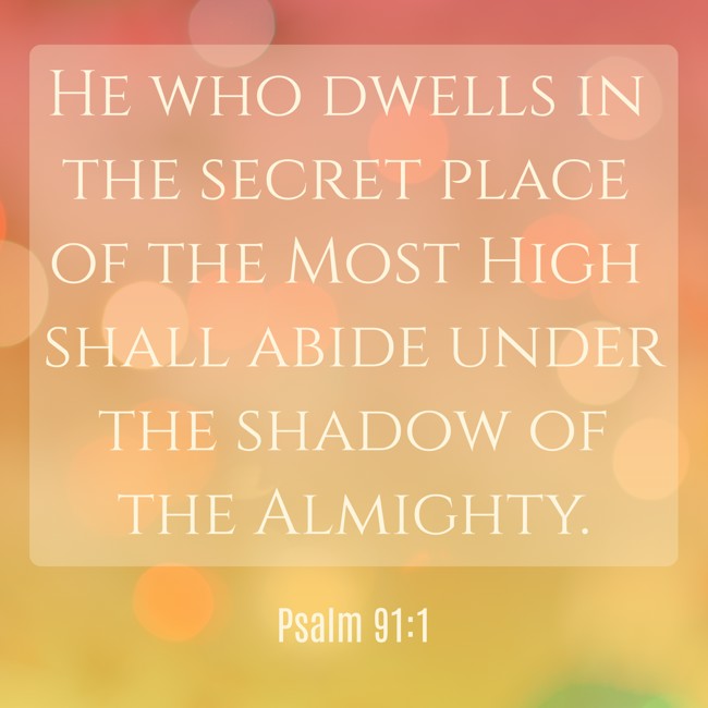 He who dwells in the secret place of the Most High shall abide under the shadow of the Almighty. - Psalm 91:1