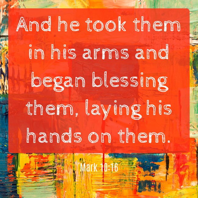 And he took them in his arms and began blessing them, laying his hands on them. - Mark 10:16