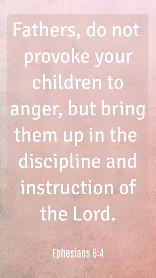 Fathers, do not provoke your children to anger, but bring them up in the discipline and instruction of the Lord. - Ephesians 6:4