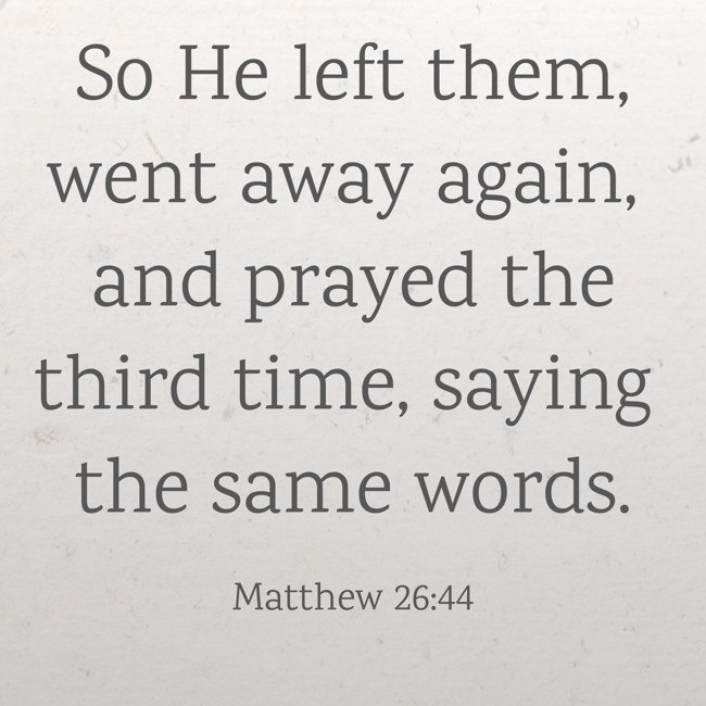 So He left them, went away again, and prayed the third time, saying the same words. - Matthew 26:44