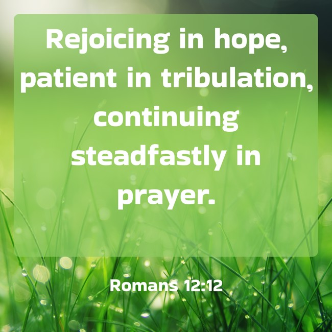 Rejoicing in hope, patient in tribulation, continuing steadfastly in prayer. - Romans 12:12