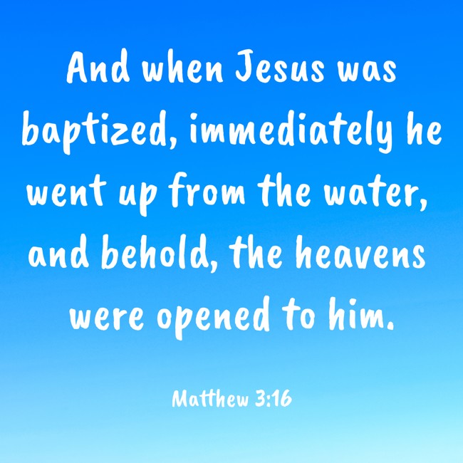 And when Jesus was baptized, immediately he went up from the water, and behold, the heavens were opened to him. - Matthew 3:16