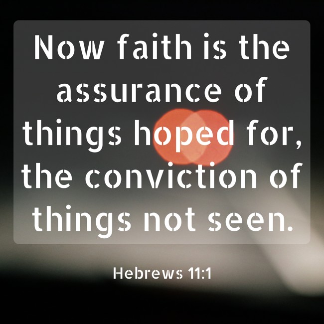 Now faith is the assurance of things hoped for, the conviction of things not seen. - Hebrews 11:1
