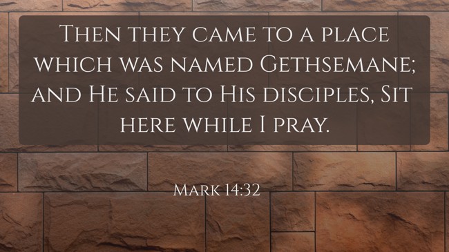 Then they came to a place which was named Gethsemane; and He said to His disciples, Sit here while I pray. - Mark 14:32