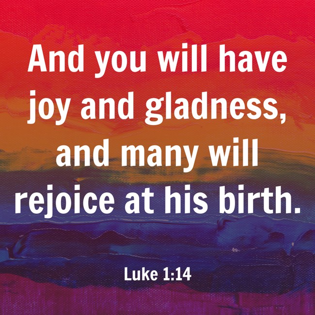 And you will have joy and gladness, and many will rejoice at his birth. - Luke 1:14