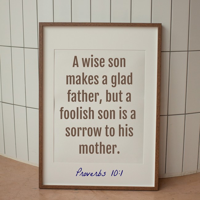 A wise son makes a glad father, but a foolish son is a sorrow to his mother. - Proverbs 10:1