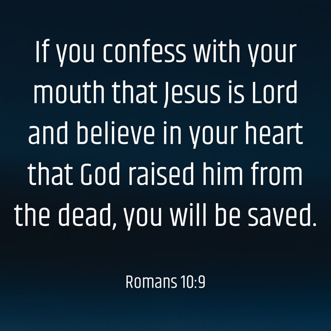If you confess with your mouth that Jesus is Lord and believe in your heart that God raised him from the dead, you will be saved. - Romans 10:9