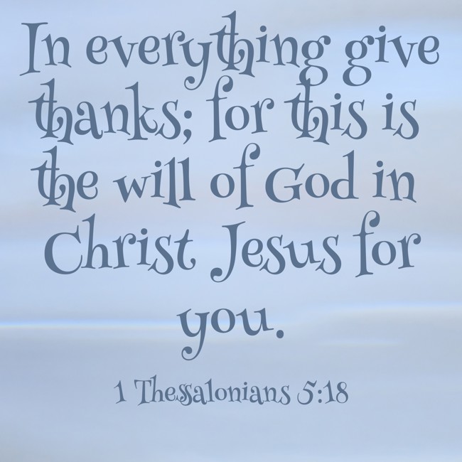 In everything give thanks; for this is the will of God in Christ Jesus for you. - 1 Thessalonians 5:18