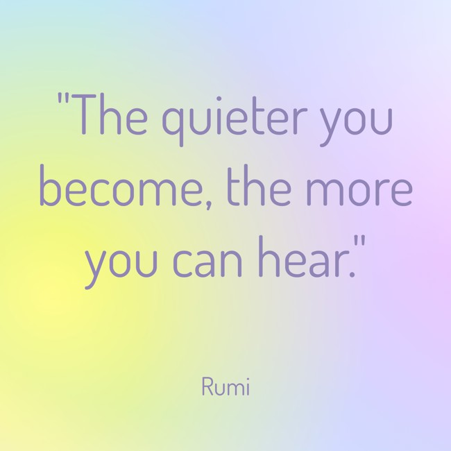 The quieter you become, the more you can hear. - Rumi