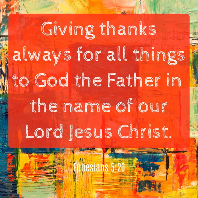 Giving thanks always for all things to God the Father in the name of our Lord Jesus Christ. - Ephesians 5:20