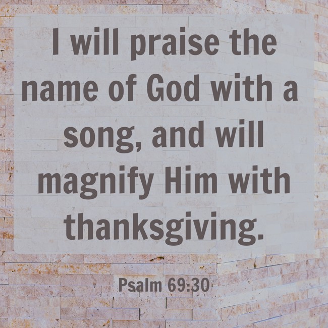 I will praise the name of God with a song, and will magnify Him with thanksgiving. - Psalm 69:30