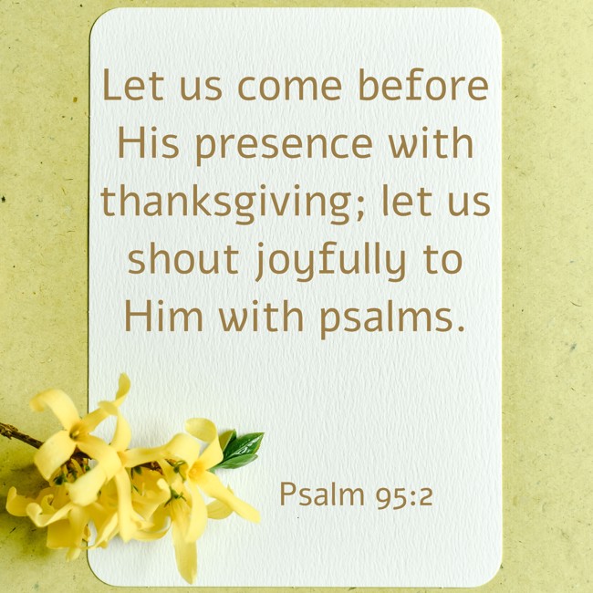 Let us come before His presence with thanksgiving; let us shout joyfully to Him with psalms. - Psalm 95:2