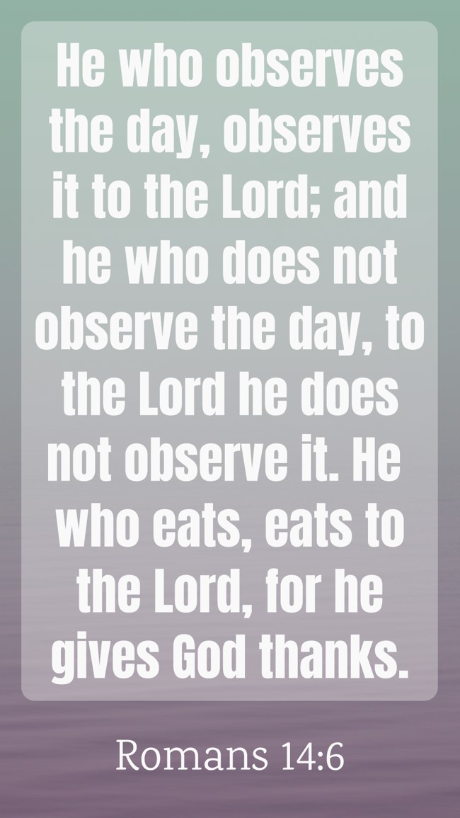 He who observes the day, observes it to the Lord; and he who does not observe the day, to the Lord he does not observe it. He who eats, eats to the Lord, for he gives God thanks. - Romans 14:6