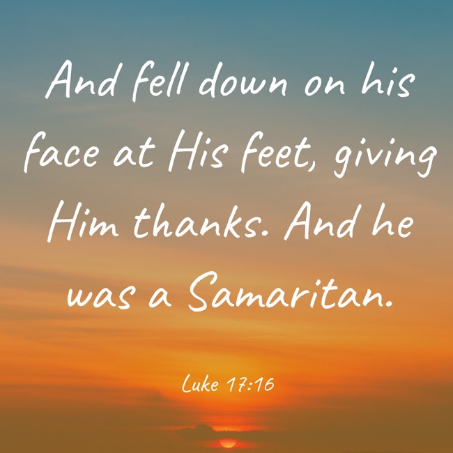 And fell down on his face at His feet, giving Him thanks. And he was a Samaritan. - Luke 17:16