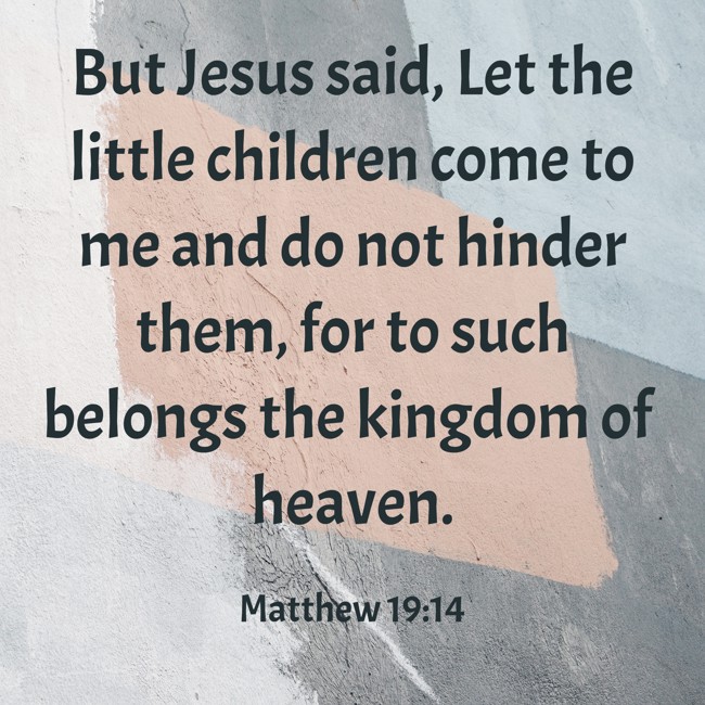 But Jesus said, Let the little children come to me and do not hinder them, for to such belongs the kingdom of heaven. - Matthew 19:14