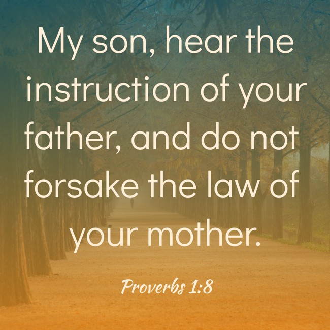 My son, hear the instruction of your father, and do not forsake the law of your mother. - Proverbs 1:8