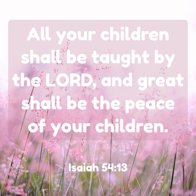 All your children shall be taught by the LORD, and great shall be the peace of your children. - Isaiah 54:13