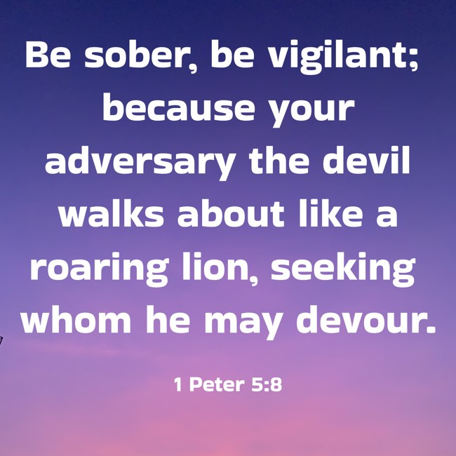 Be sober, be vigilant; because your adversary the devil walks about like a roaring lion, seeking whom he may devour. - 1 Peter 5:8