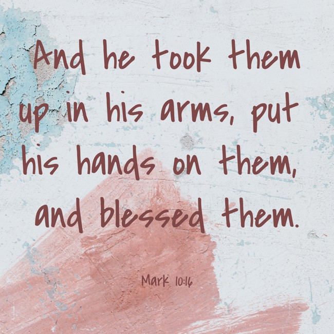And he took them up in his arms, put his hands on them, and blessed them. - Mark 10:16