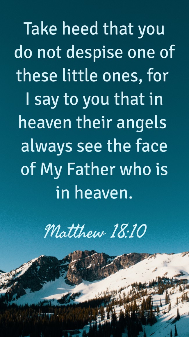 Take heed that you do not despise one of these little ones, for I say to you that in heaven their angels always see the face of My Father who is in heaven. - Matthew 18:10