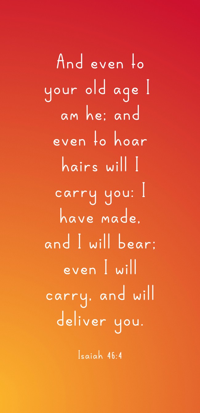 And even to your old age I am he; and even to hoar hairs will I carry you: I have made, and I will bear; even I will carry, and will deliver you. - Isaiah 46:4