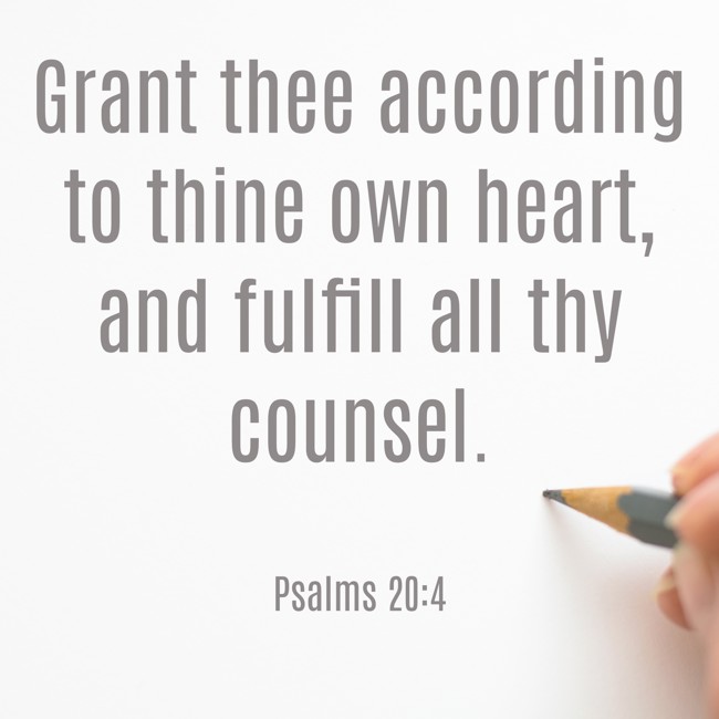 Grant thee according to thine own heart, and fulfill all thy counsel. - Psalms 20:4