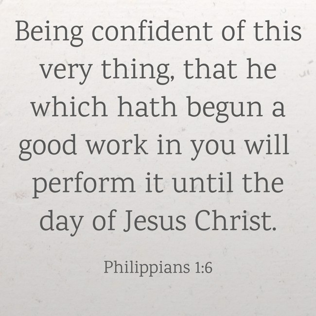 Being confident of this very thing, that he which hath begun a good work in you will perform it until the day of Jesus Christ. - Philippians 1:6