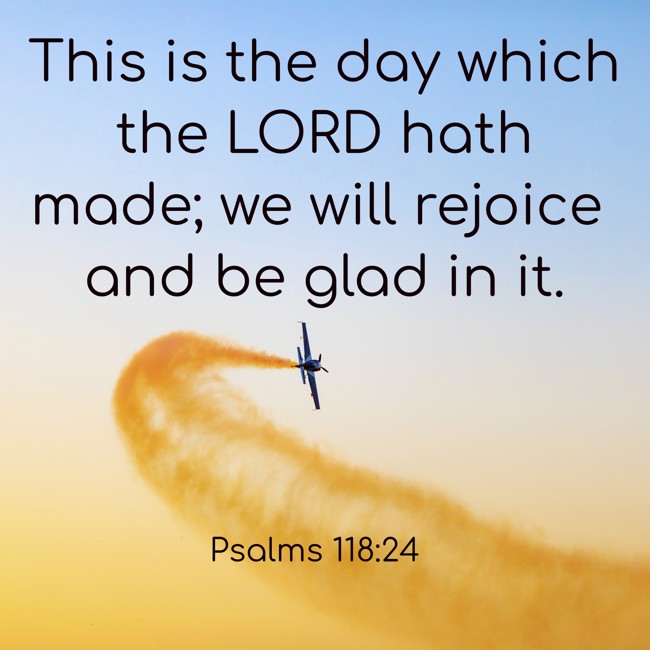 This is the day which the LORD hath made; we will rejoice and be glad in it. - Psalms 118:24