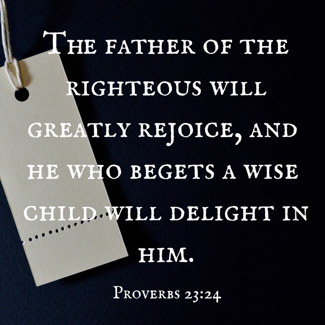 The father of the righteous will greatly rejoice, and he who begets a wise child will delight in him. - Proverbs 23:24