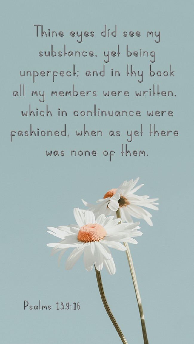 Thine eyes did see my substance, yet being unperfect; and in thy book all my members were written, which in continuance were fashioned, when as yet there was none of them. - Psalms 139:16