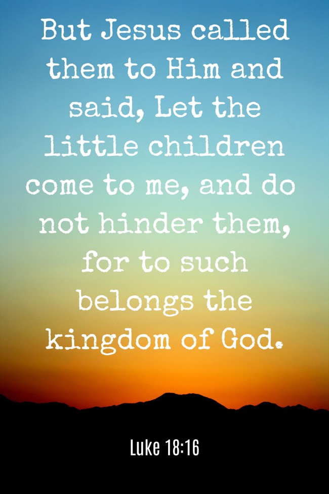 But Jesus called them to Him and said, Let the little children come to me, and do not hinder them, for to such belongs the kingdom of God. - Luke 18:16